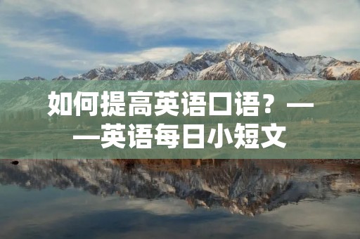 如何提高英语口语?——英语每日小短文 如何提高英语口语?——英语每日小短文