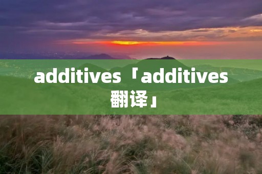 additives「additives 翻译」 additives「additives 翻译」
