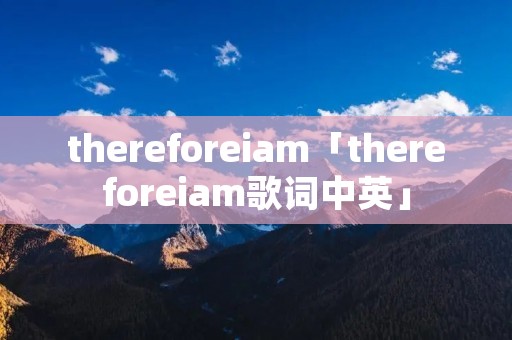 thereforeiam「thereforeiam歌词中英」