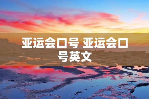 亚运会口号 亚运会口号英文 亚运会口号 亚运会口号英文