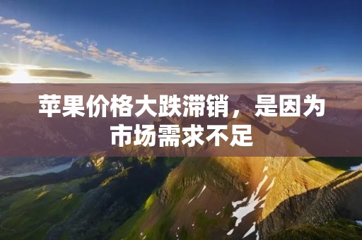 苹果价格大跌滞销，是因为市场需求不足