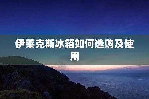 伊莱克斯冰箱如何选购及使用