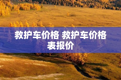 救护车价格 救护车价格表报价