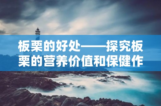板栗的好处——探究板栗的营养价值和保健作用