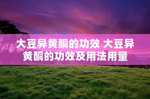 大豆异黄酮的功效 大豆异黄酮的功效及用法用量