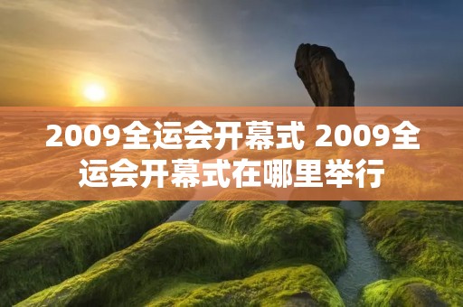 2009全运会开幕式 2009全运会开幕式在哪里举行 2009全运会开幕式 2009全运会开幕式在哪里举行