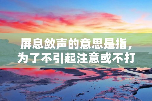 屏息敛声的意思是指,为了不引起注意或不打扰他人,而抑制自己的呼吸和声音。这种行为通常出现在需要保持安静的场合,例如在图书馆、电影院、教室、会议室、医院等公共场所,或在需要避免惊扰他人的情况下,例如在家里睡觉时。