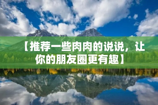 【推荐一些肉肉的说说,让你的朋友圈更有趣】