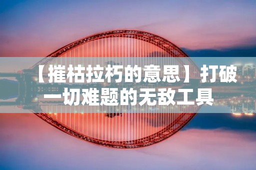 【摧枯拉朽的意思】打破一切难题的无敌工具
