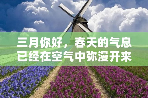 三月你好,春天的气息已经在空气中弥漫开来。这个季节总是让人感到无比的舒适和愉悦。随着气温的逐渐升高,人们也开始慢慢地从冬季的沉寂中走出来,迎接着新的生活和工作。