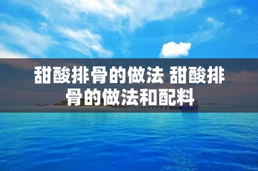 甜酸排骨的做法 甜酸排骨的做法和配料 甜酸排骨的做法 甜酸排骨的做法和配料