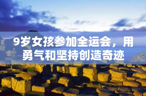 9岁女孩参加全运会,用勇气和坚持创造奇迹 9岁女孩参加全运会,用勇气和坚持创造奇迹