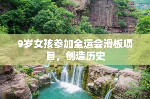 9岁女孩参加全运会滑板项目，创造历史