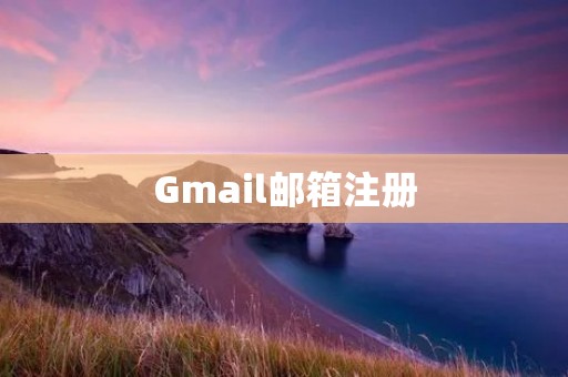 Gmail邮箱注册：一步步教你如何创建Gmail账号