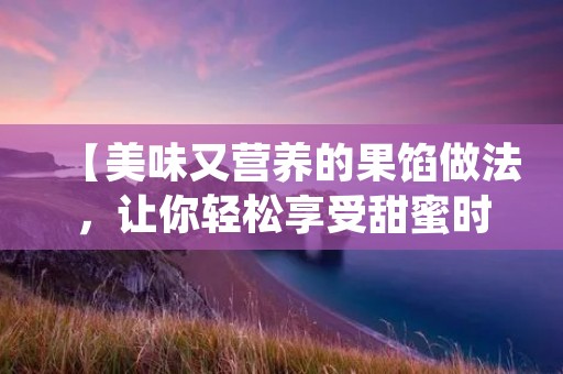 【美味又营养的果馅做法，让你轻松享受甜蜜时光】