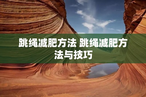 跳绳减肥方法 跳绳减肥方法与技巧 跳绳减肥方法 跳绳减肥方法与技巧