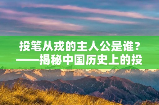 投笔从戎的主人公是谁?——揭秘中国历史上的投笔从戎名人