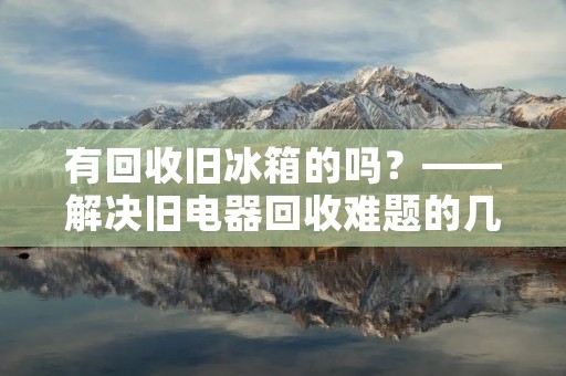有回收旧冰箱的吗？——解决旧电器回收难题的几种方法