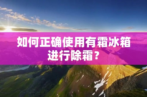 如何正确使用有霜冰箱进行除霜？
