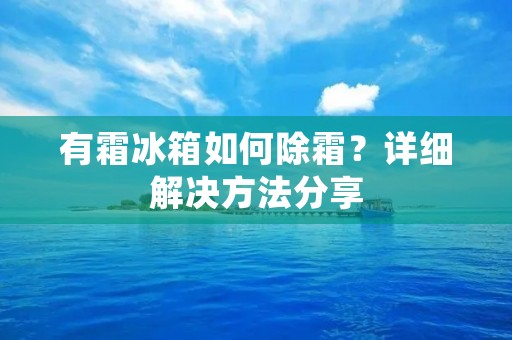 有霜冰箱如何除霜？详细解决方法分享