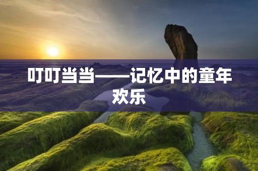叮叮当当——记忆中的童年欢乐 叮叮当当——记忆中的童年欢乐