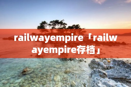 railwayempire「railwayempire存档」 railwayempire「railwayempire存档」