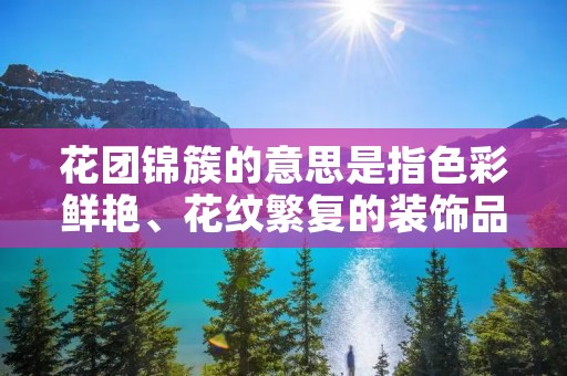 花团锦簇的意思是指色彩鲜艳、花纹繁复的装饰品或场景,常用来形容美丽的景象或华丽的装饰。这个词语源于中国的传统文化,早在唐代就有“锦簇花团”的用法,后来逐渐演化成了现代汉语中的“花团锦簇”。