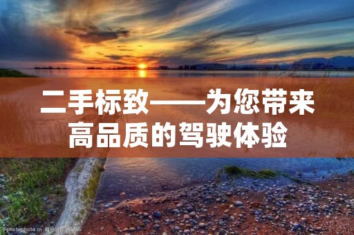 二手标致——为您带来高品质的驾驶体验 二手标致——为您带来高品质的驾驶体验