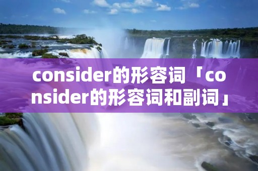 consider的形容词「consider的形容词和副词」 consider的形容词「consider的形容词和副词」