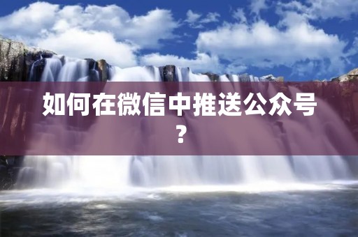 如何在微信中推送公众号? 如何在微信中推送公众号?