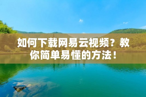 如何下载网易云视频？教你简单易懂的方法！