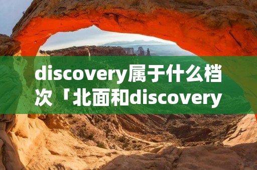 discovery属于什么档次「北面和discovery哪个档次高」