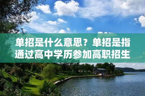 单招是什么意思?单招是指通过高中学历参加高职招生考试,直接升入高职院校,而无需参加普通高考的一种招生方式。单招的出现,为那些没有参加高考或高考成绩不理想的学生提供了一个获得高等教育的机会。
