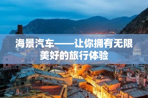 海景汽车——让你拥有无限美好的旅行体验 海景汽车——让你拥有无限美好的旅行体验