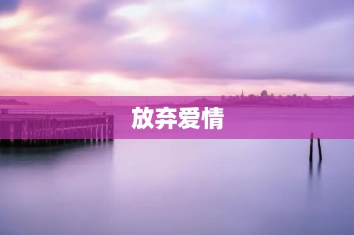 放弃爱情:为了自己的成长和幸福 放弃爱情:为了自己的成长和幸福