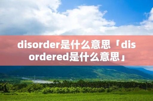 disorder是什么意思「disordered是什么意思」