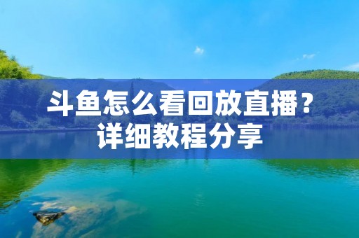 斗鱼怎么看回放直播?详细教程分享 斗鱼怎么看回放直播?详细教程分享