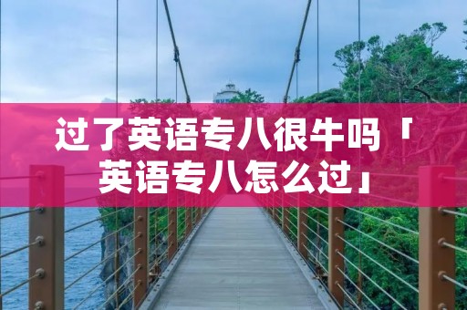 过了英语专八很牛吗「英语专八怎么过」