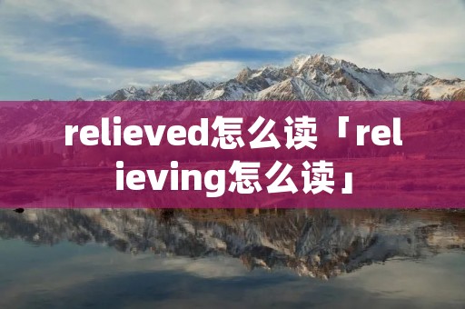 relieved怎么读「relieving怎么读」