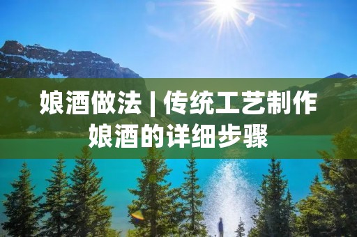 娘酒做法 | 传统工艺制作娘酒的详细步骤 娘酒做法 | 传统工艺制作娘酒的详细步骤
