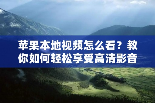 苹果本地视频怎么看?教你如何轻松享受高清影音 苹果本地视频怎么看?教你如何轻松享受高清影音
