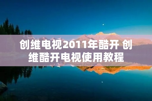 创维电视2011年酷开 创维酷开电视使用教程