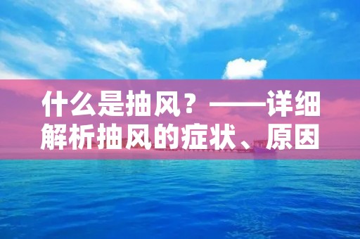 什么是抽风?——详细解析抽风的症状、原因和治疗方法 什么是抽风?——详细解析抽风的症状、原因和治疗方法