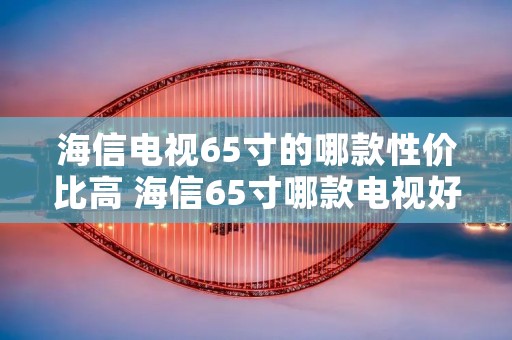 海信电视65寸的哪款性价比高 海信65寸哪款电视好
