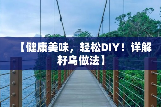 【健康美味,轻松DIY!详解籽乌做法】 【健康美味,轻松DIY!详解籽乌做法】