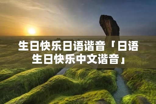 生日快乐日语谐音「日语生日快乐中文谐音」