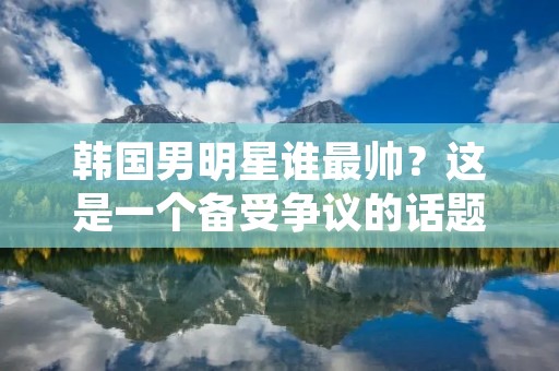 韩国男明星谁最帅?这是一个备受争议的话题,因为每个人对于“帅”的定义都不同。但是,无论如何,韩国男明星的颜值和气质都备受关注和喜爱。在这篇文章中,我们会介绍一些备受欢迎的韩国男明星,他们的外貌和个人魅力都非常出色。