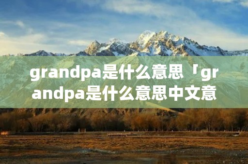grandpa是什么意思「grandpa是什么意思中文意思」