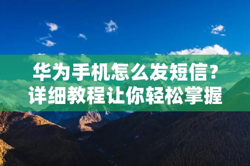 华为手机怎么发短信?详细教程让你轻松掌握! 华为手机怎么发短信?详细教程让你轻松掌握!