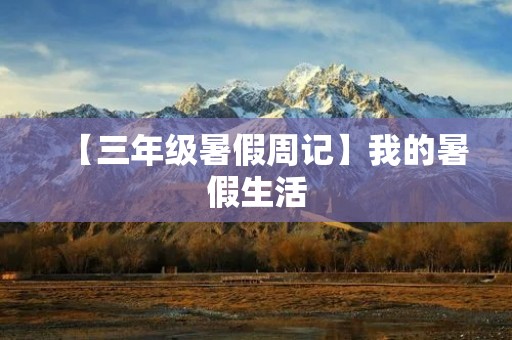 【三年级暑假周记】我的暑假生活 【三年级暑假周记】我的暑假生活